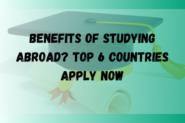 Benefits of Studying Abroad? Top 6 Countries apply now